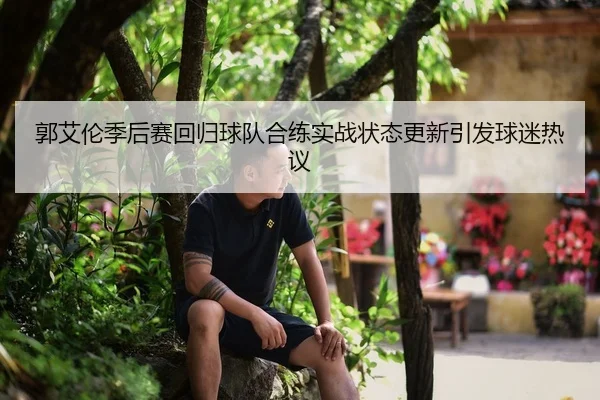 郭艾伦季后赛回归球队合练实战状态更新引发球迷热议
