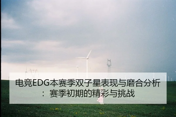 电竞EDG本赛季双子星表现与磨合分析：赛季初期的精彩与挑战